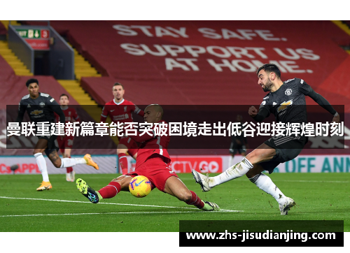 曼联重建新篇章能否突破困境走出低谷迎接辉煌时刻 曼联重建新篇章能否突破困境走出低谷迎接辉煌时刻