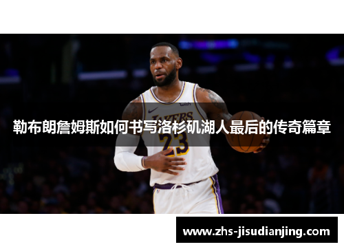 勒布朗詹姆斯如何书写洛杉矶湖人最后的传奇篇章 勒布朗詹姆斯如何书写洛杉矶湖人最后的传奇篇章