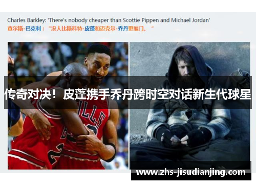 传奇对决!皮蓬携手乔丹跨时空对话新生代球星 传奇对决!皮蓬携手乔丹跨时空对话新生代球星