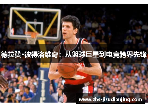 德拉赞·彼得洛维奇：从篮球巨星到电竞跨界先锋