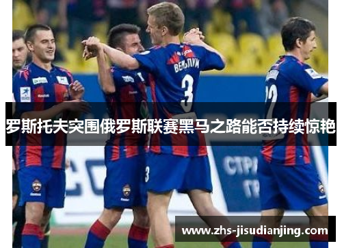 罗斯托夫突围俄罗斯联赛黑马之路能否持续惊艳 罗斯托夫突围俄罗斯联赛黑马之路能否持续惊艳