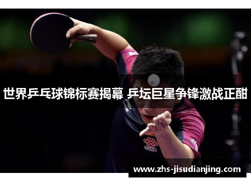 世界乒乓球锦标赛揭幕 乒坛巨星争锋激战正酣