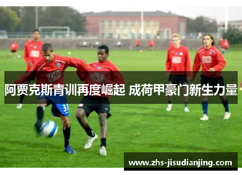 阿贾克斯青训再度崛起 成荷甲豪门新生力量