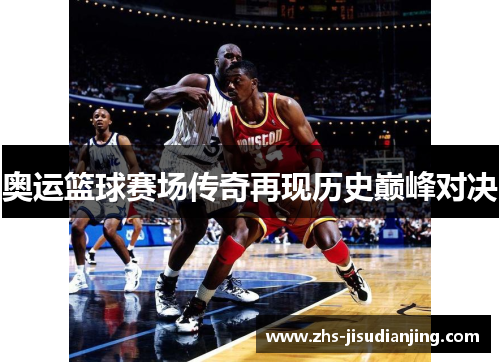 奥运篮球赛场传奇再现历史巅峰对决