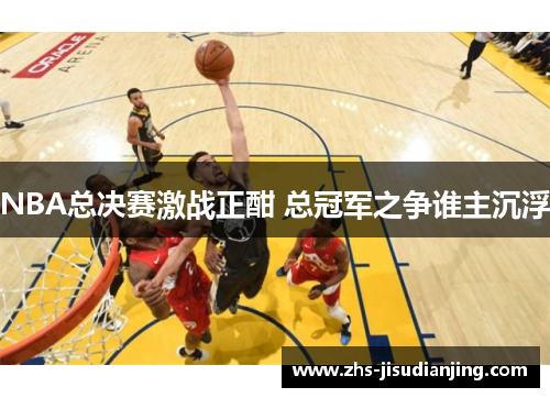 NBA总决赛激战正酣 总冠军之争谁主沉浮