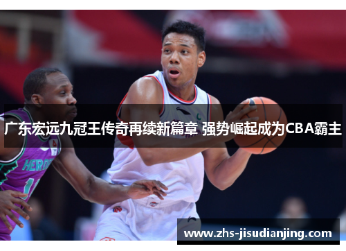 广东宏远九冠王传奇再续新篇章 强势崛起成为CBA霸主