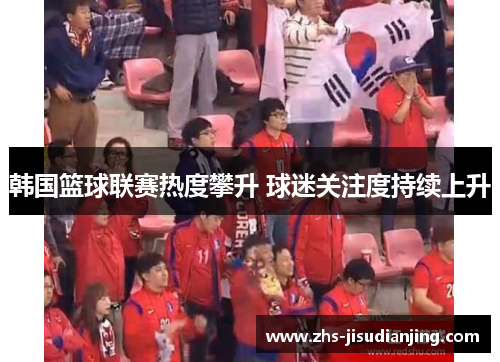 韩国篮球联赛热度攀升 球迷关注度持续上升