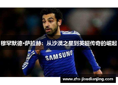 穆罕默德·萨拉赫：从沙漠之星到英超传奇的崛起