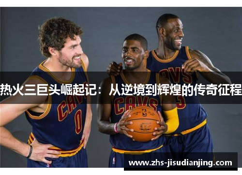 热火三巨头崛起记：从逆境到辉煌的传奇征程