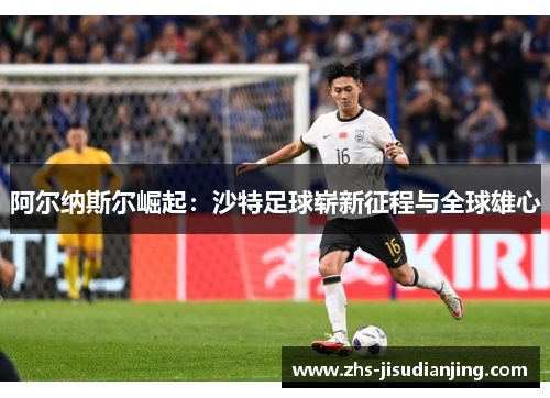 阿尔纳斯尔崛起：沙特足球崭新征程与全球雄心