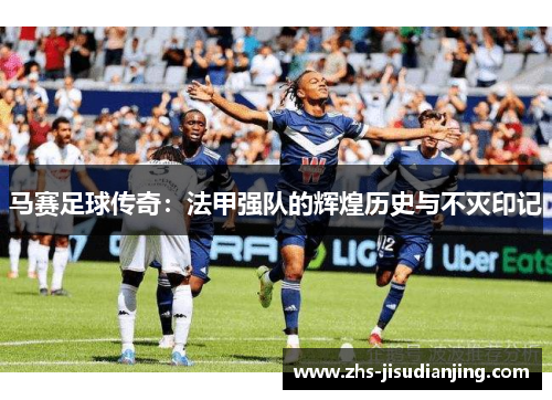 马赛足球传奇：法甲强队的辉煌历史与不灭印记