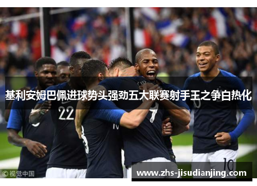 基利安姆巴佩进球势头强劲五大联赛射手王之争白热化