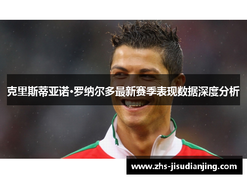 克里斯蒂亚诺·罗纳尔多最新赛季表现数据深度分析