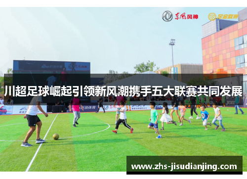 川超足球崛起引领新风潮携手五大联赛共同发展