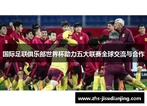 国际足联俱乐部世界杯助力五大联赛全球交流与合作