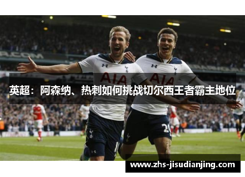 英超:阿森纳、热刺如何挑战切尔西王者霸主地位 英超:阿森纳、热刺如何挑战切尔西王者霸主地位