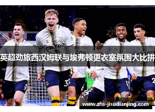 英超劲旅西汉姆联与埃弗顿更衣室氛围大比拼