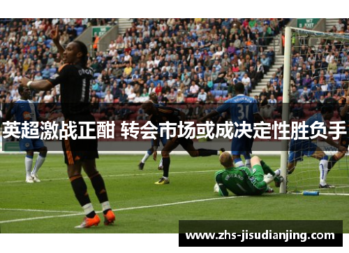 英超激战正酣 转会市场或成决定性胜负手