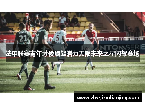 法甲联赛青年才俊崛起潜力无限未来之星闪耀赛场