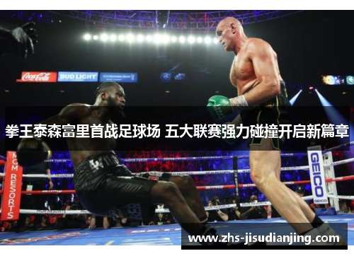 拳王泰森富里首战足球场 五大联赛强力碰撞开启新篇章 拳王泰森富里首战足球场 五大联赛强力碰撞开启新篇章