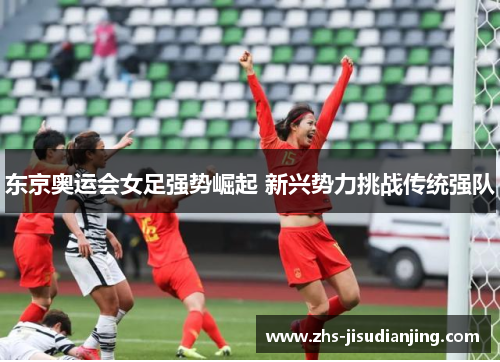 东京奥运会女足强势崛起 新兴势力挑战传统强队