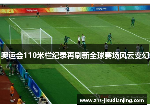 奥运会110米栏纪录再刷新全球赛场风云变幻