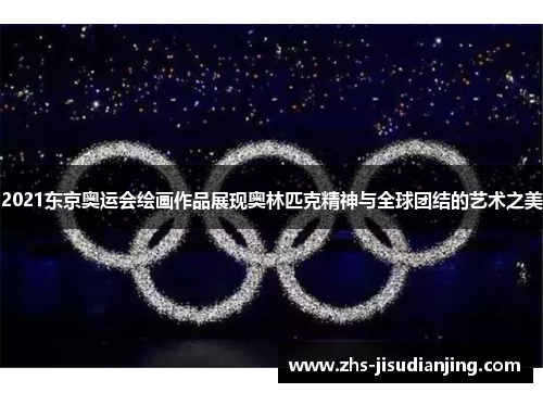 2021东京奥运会绘画作品展现奥林匹克精神与全球团结的艺术之美